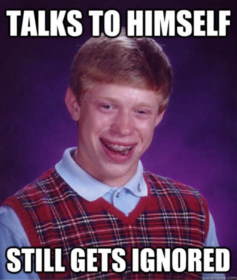 Talks To Himself Still Gets Ignored Bad Luck Brian Quickmeme