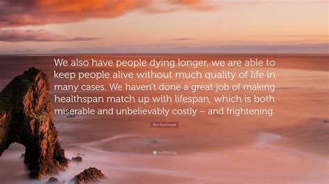 Ken Dychtwald Quote We Also Have People Dying Longer We Are Able To