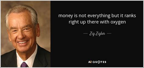 Money is everything but everything is not money. Zig Ziglar quote: money is not everything but it ranks right up there...