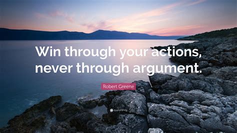 Robert Greene Quote “win Through Your Actions Never Through Argument