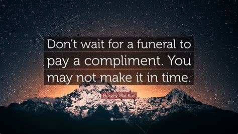 Harvey MacKay Quote: “Don’t wait for a funeral to pay a compliment. You