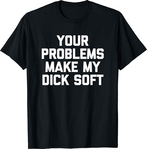 Your Problems Make My Dick Soft T Shirt Funny Saying Novelty T Shirt Uk Fashion
