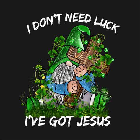 gnome jesus i don t need luck i ve got jesus st patricks day jesus lover t shirt teepublic