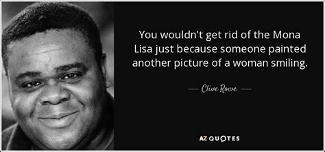 Clive Rowe quote: You wouldn't get rid of the Mona Lisa just because...