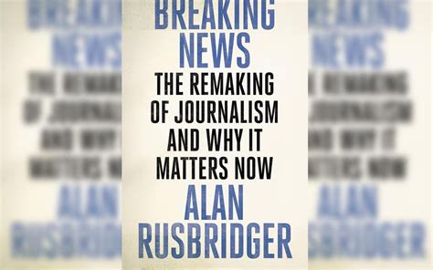 Breaking News By Alan Rusbridger Review Guardian Of Journalism Who