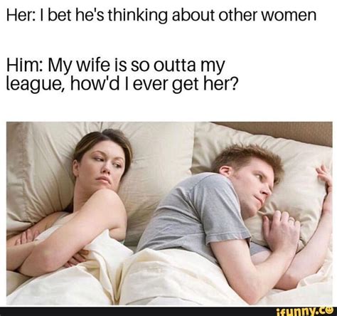 Her I Bet Hes Thinking About Other Women Him My Wife Is So Outta My