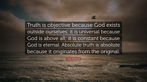 Josh Mcdowell Quote Truth Is Objective Because God Exists Outside