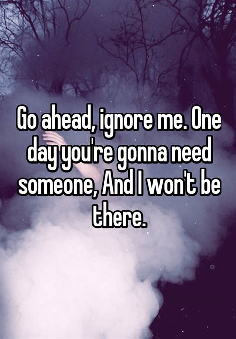 Go Ahead Ignore Me One Day Youre Gonna Need Someone And I Wont Be