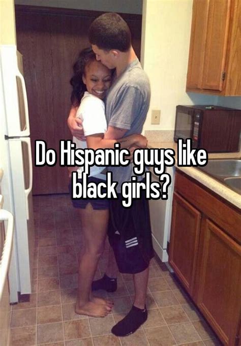 Do Hispanic Guys Like Black Girls