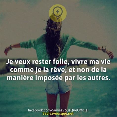 Je veux rester folle vivre ma vie comme je la rêve et non de la manière imposée par les autres