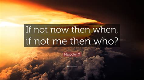 Malcolm X Quote If Not Now Then When If Not Me Then Who