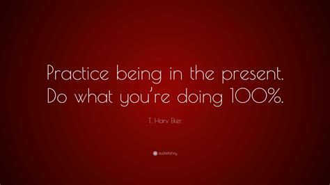 T Harv Eker Quote Practice Being In The Present Do What Youre