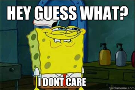 Well, i don't care about you either! hey guess what? i dont care - I just noticed Spongebob ...