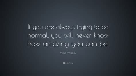Maya Angelou Quote If You Are Always Trying To Be Normal You Will
