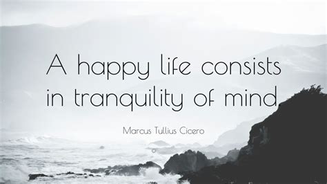 Marcus Tullius Cicero Quote A Happy Life Consists In Tranquility Of