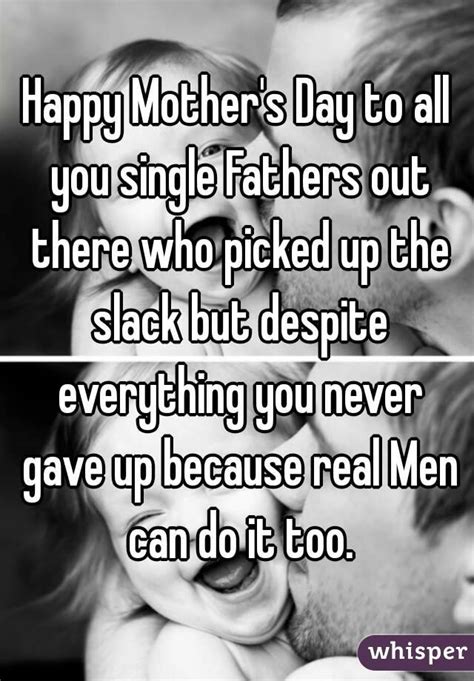 Happy Mothers Day To All You Single Fathers Out There Who Picked Up The Slack But Despite