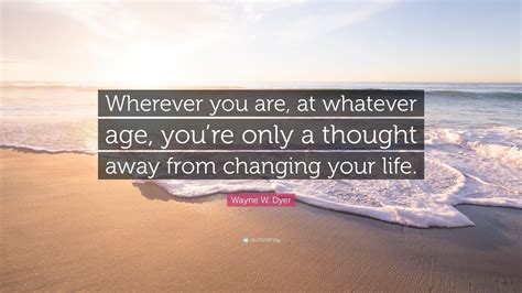 Wayne W Dyer Quote Wherever You Are At Whatever Age Youre Only A
