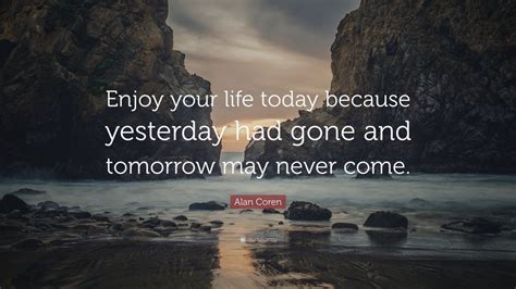 Alan Coren Quote “enjoy Your Life Today Because Yesterday Had Gone And