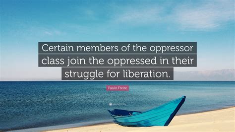 Paulo Freire Quote “certain Members Of The Oppressor Class Join The
