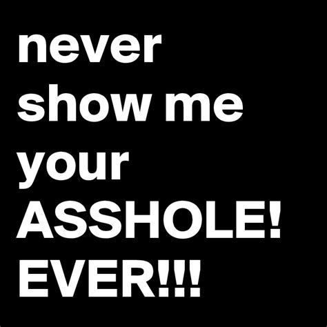 Never Show Me Your Asshole Ever Post By Jaybyrd On Boldomatic
