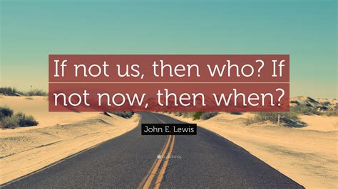 John E Lewis Quote If Not Us Then Who If Not Now Then When 9