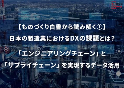 【ものづくり白書から読み解く①】日本の製造業におけるdxの課題とは？「エンジニアリングチェーン」と「サプライチェーン」を実現するデータ活用