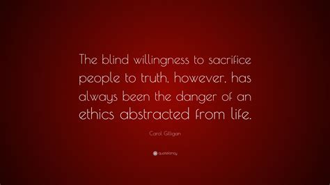 The conversation becomes a real conversation. Carol Gilligan Quote: "The blind willingness to sacrifice people to truth, however, has always ...