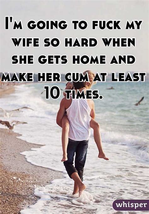 I M Going To Fuck My Wife So Hard When She Gets Home And Make Her Cum At Least 10 Times