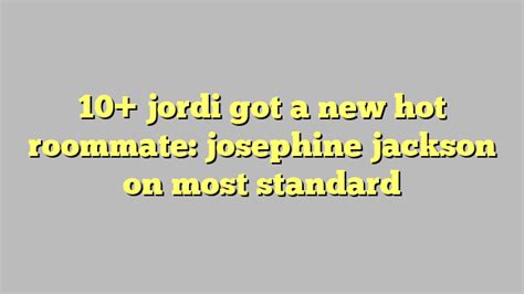 10 Jordi Got A New Hot Roommate Josephine Jackson On Most Standard