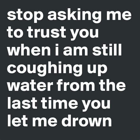 Stop Asking Me To Trust You When I Am Still Coughing Up