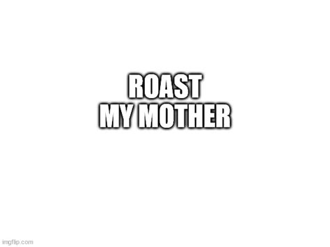 Roast My Mother Imgflip