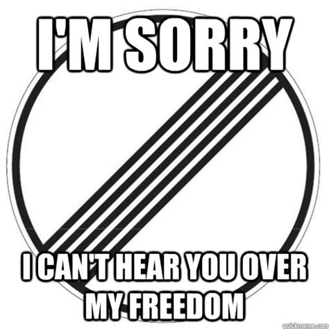 Im Sorry I Cant Hear You Over My Freedom Misc Quickmeme