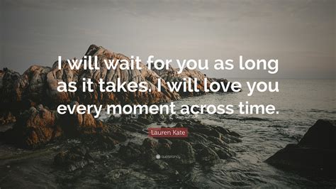 We did not find results for: Lauren Kate Quote: "I will wait for you as long as it takes. I will love you every moment across ...
