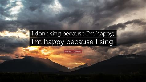 William James Quote I Dont Sing Because Im Happy Im Happy Because