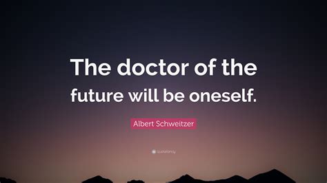 So, essentially, every episode you've ever watched, or will ever watch in the future, there is a clara behind the scenes making sure the great intelligence doesn't ruin it. Albert Schweitzer Quote: "The doctor of the future will be oneself." (12 wallpapers) - Quotefancy