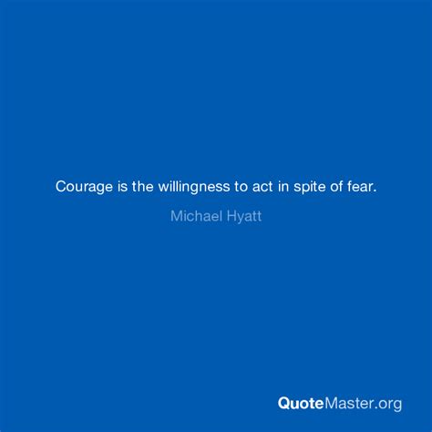 Courage Is The Willingness To Act In Spite Of Fear Michael Hyatt