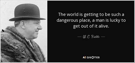 W C Fields Quote The World Is Getting To Be Such A Dangerous Place