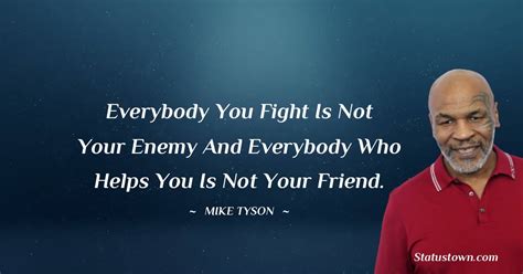 Everybody You Fight Is Not Your Enemy And Everybody Who Helps You Is
