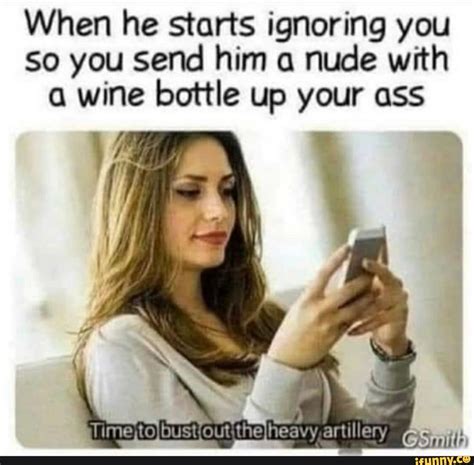 When He Starts Ignoring You So You Send Him A Nude With A Wine Bottle Up Your Ass Ifunny