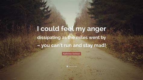It might be a funny scene, movie quote, animation, meme or a mashup of multiple sources. Kathrine Switzer Quote: "I could feel my anger dissipating as the miles went by - you can't run ...
