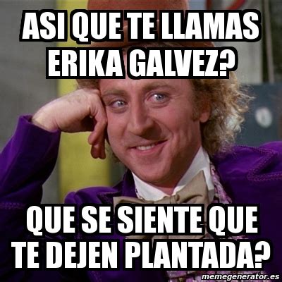 Meme Willy Wonka Asi Que Te Llamas Erika Galvez Que Se Siente Que Te