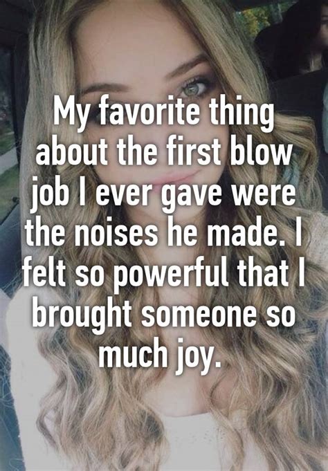 my favorite thing about the first blow job i ever gave were the noises he made i felt so