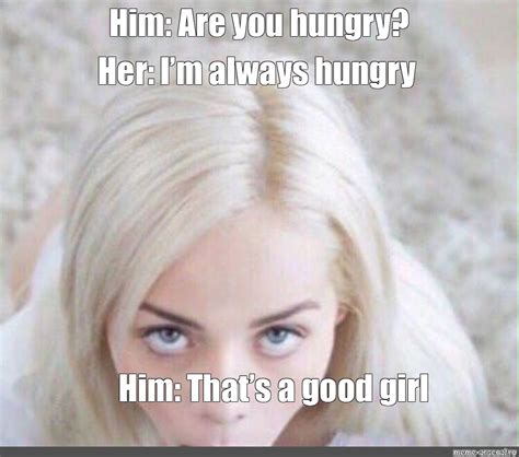 meme him are you hungry her i m always hungry him that s a good girl all templates