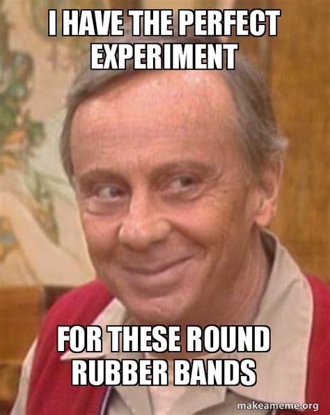 I Have The Perfect Experiment For These Round Rubber Bands Meme Generator