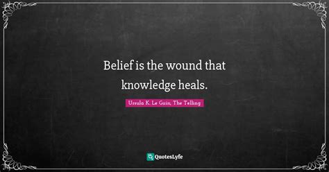 Belief Is The Wound That Knowledge Heals Quote By Ursula K Le Guin
