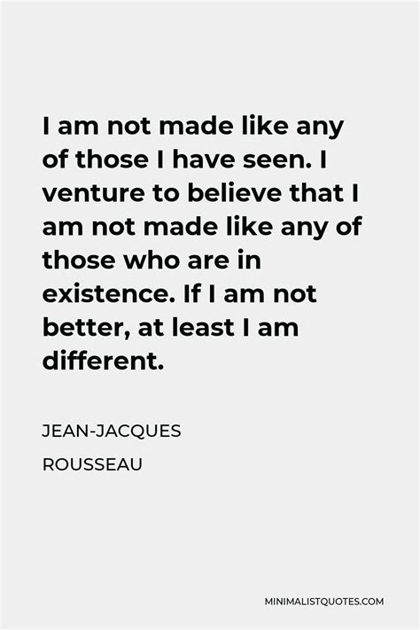 Jean Jacques Rousseau Quote I Am Not Made Like Any Of Those I Have Seen I Venture To Believe