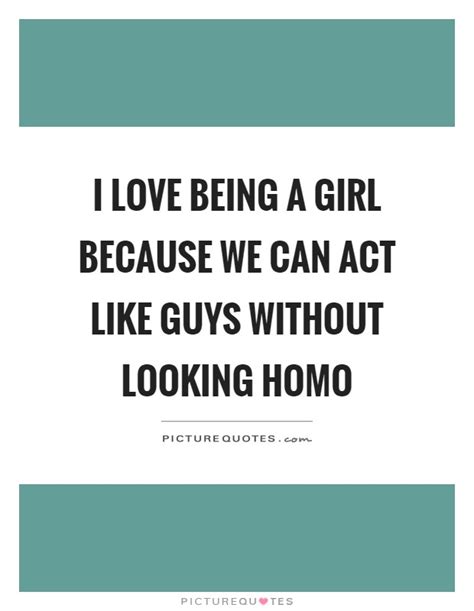 I Love Being A Girl Because We Can Act Like Guys Without Looking