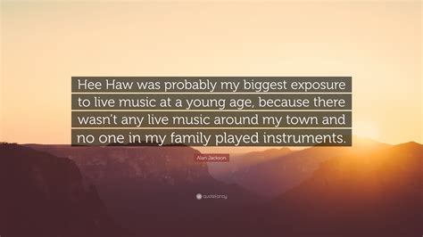 Alan Jackson Quote Hee Haw Was Probably My Biggest Exposure To Live