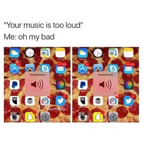 your music is too loud me oh my bad funny