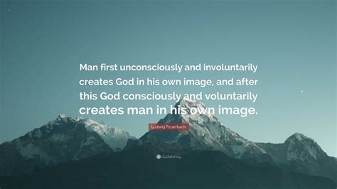 Ludwig Feuerbach Quote “man First Unconsciously And Involuntarily